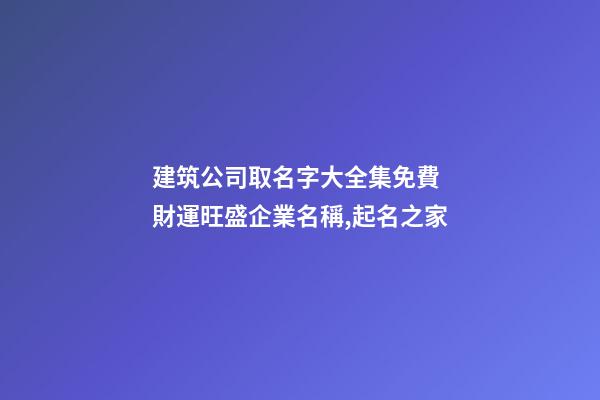 建筑公司取名字大全集免費 財運旺盛企業名稱,起名之家